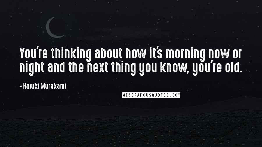 Haruki Murakami Quotes: You're thinking about how it's morning now or night and the next thing you know, you're old.