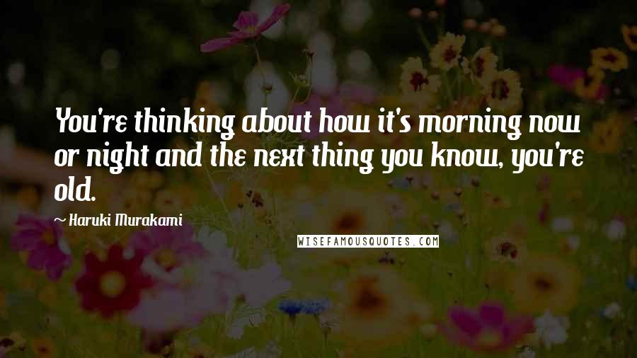 Haruki Murakami Quotes: You're thinking about how it's morning now or night and the next thing you know, you're old.