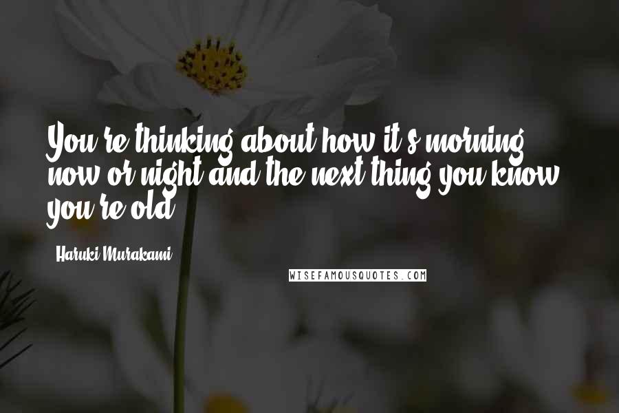 Haruki Murakami Quotes: You're thinking about how it's morning now or night and the next thing you know, you're old.