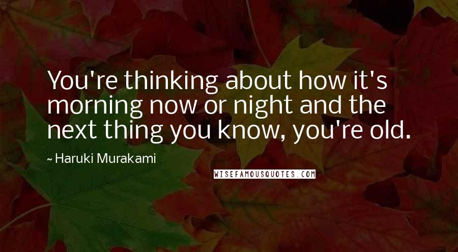 Haruki Murakami Quotes: You're thinking about how it's morning now or night and the next thing you know, you're old.