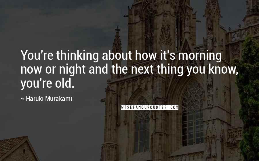 Haruki Murakami Quotes: You're thinking about how it's morning now or night and the next thing you know, you're old.