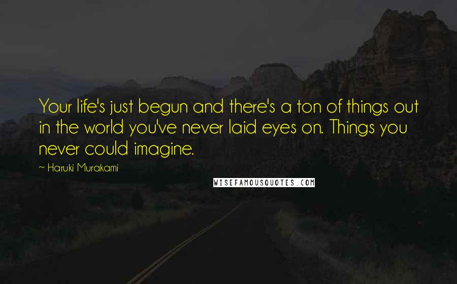 Haruki Murakami Quotes: Your life's just begun and there's a ton of things out in the world you've never laid eyes on. Things you never could imagine.