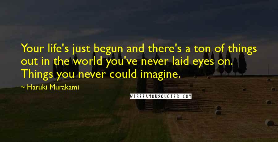 Haruki Murakami Quotes: Your life's just begun and there's a ton of things out in the world you've never laid eyes on. Things you never could imagine.