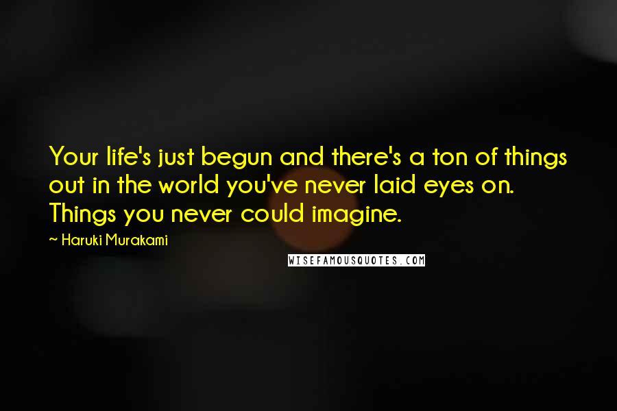 Haruki Murakami Quotes: Your life's just begun and there's a ton of things out in the world you've never laid eyes on. Things you never could imagine.