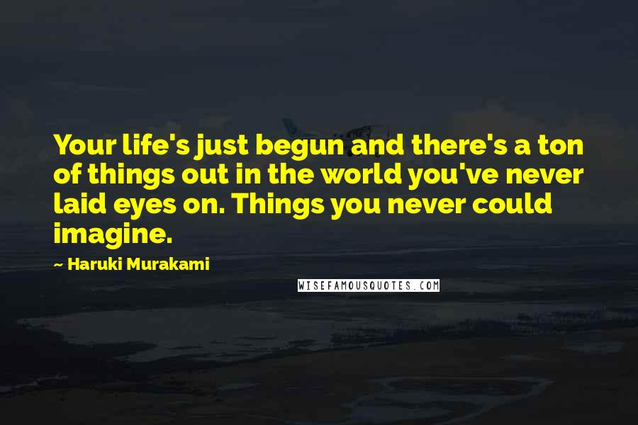 Haruki Murakami Quotes: Your life's just begun and there's a ton of things out in the world you've never laid eyes on. Things you never could imagine.