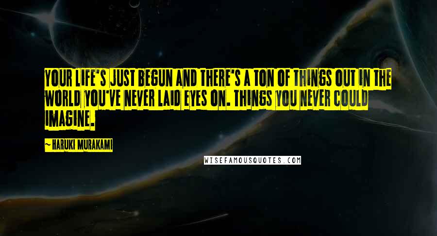 Haruki Murakami Quotes: Your life's just begun and there's a ton of things out in the world you've never laid eyes on. Things you never could imagine.