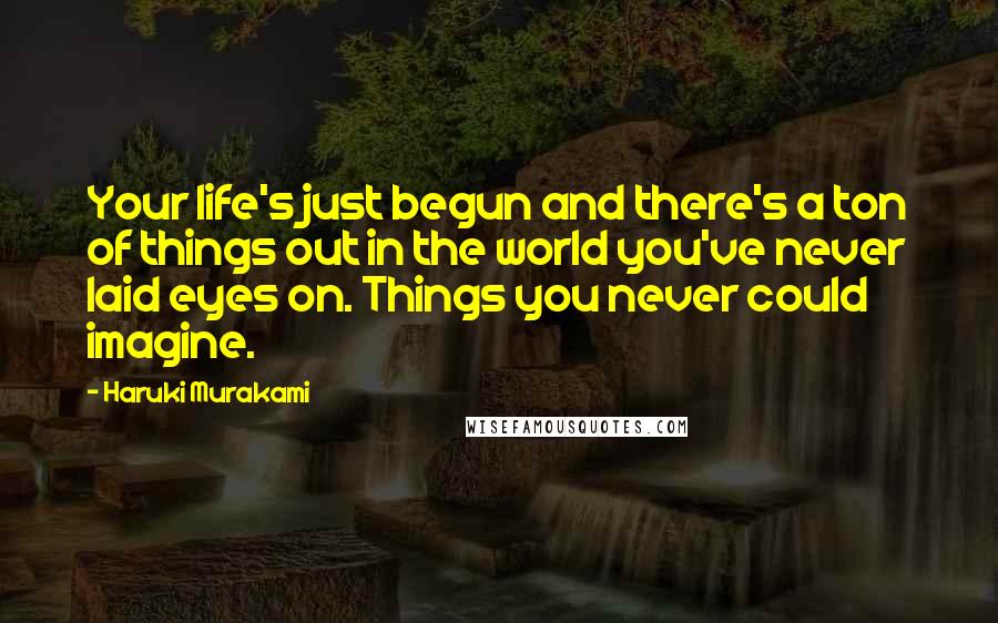 Haruki Murakami Quotes: Your life's just begun and there's a ton of things out in the world you've never laid eyes on. Things you never could imagine.