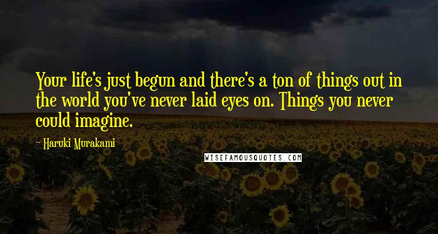 Haruki Murakami Quotes: Your life's just begun and there's a ton of things out in the world you've never laid eyes on. Things you never could imagine.