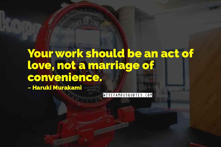 Haruki Murakami Quotes: Your work should be an act of love, not a marriage of convenience.