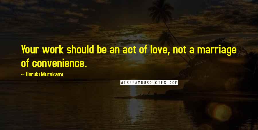 Haruki Murakami Quotes: Your work should be an act of love, not a marriage of convenience.