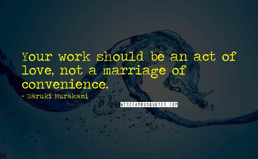 Haruki Murakami Quotes: Your work should be an act of love, not a marriage of convenience.