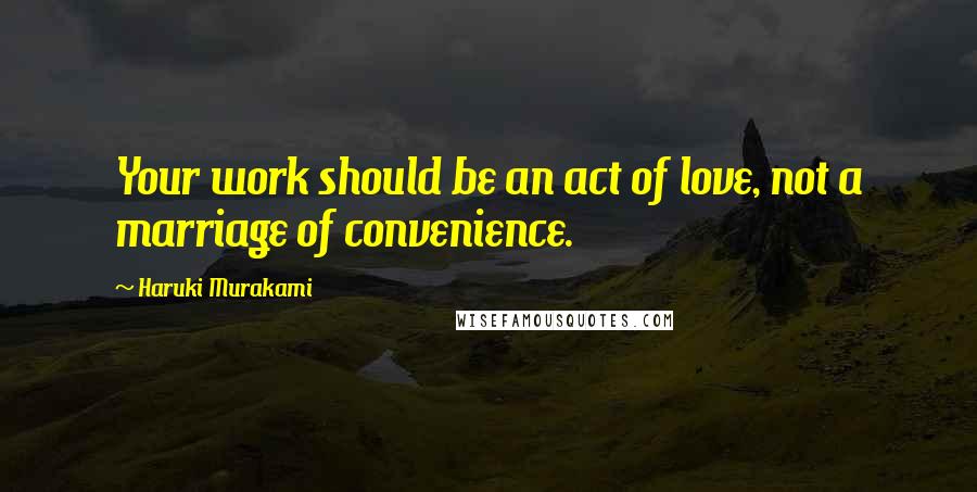 Haruki Murakami Quotes: Your work should be an act of love, not a marriage of convenience.