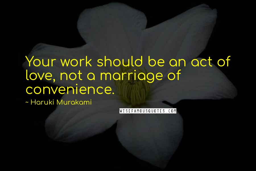 Haruki Murakami Quotes: Your work should be an act of love, not a marriage of convenience.