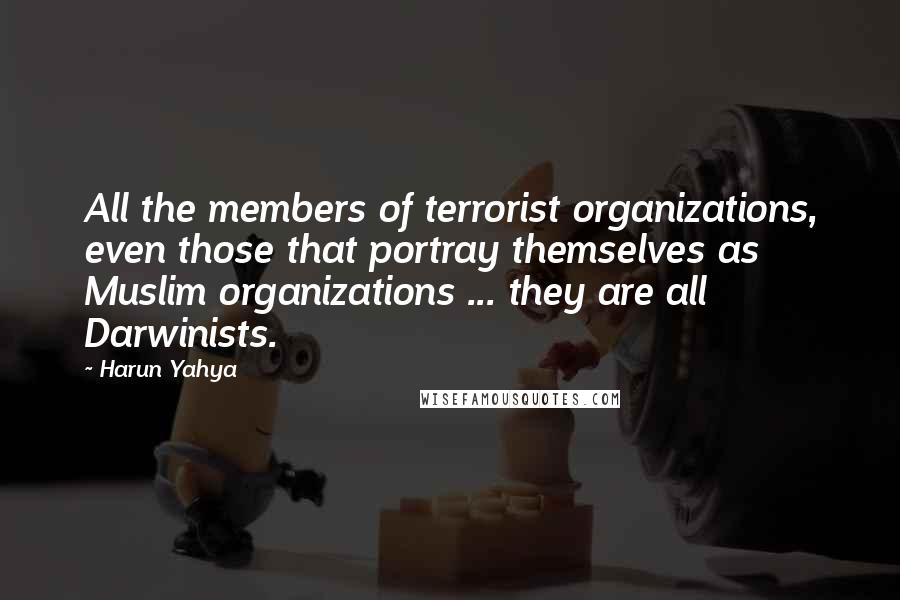Harun Yahya Quotes: All the members of terrorist organizations, even those that portray themselves as Muslim organizations ... they are all Darwinists.