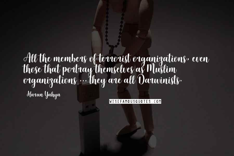 Harun Yahya Quotes: All the members of terrorist organizations, even those that portray themselves as Muslim organizations ... they are all Darwinists.