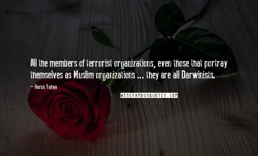 Harun Yahya Quotes: All the members of terrorist organizations, even those that portray themselves as Muslim organizations ... they are all Darwinists.