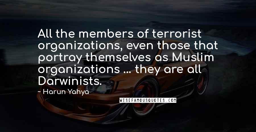 Harun Yahya Quotes: All the members of terrorist organizations, even those that portray themselves as Muslim organizations ... they are all Darwinists.