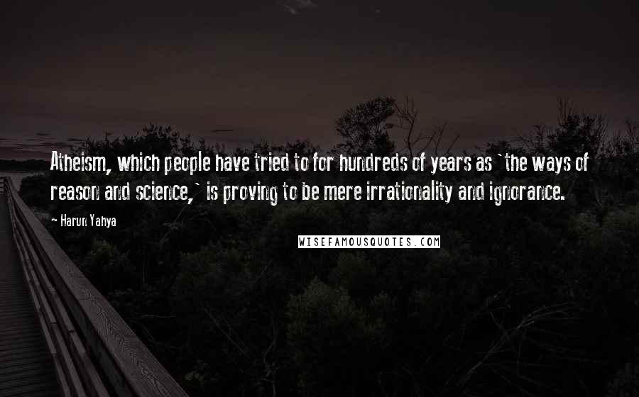 Harun Yahya Quotes: Atheism, which people have tried to for hundreds of years as 'the ways of reason and science,' is proving to be mere irrationality and ignorance.