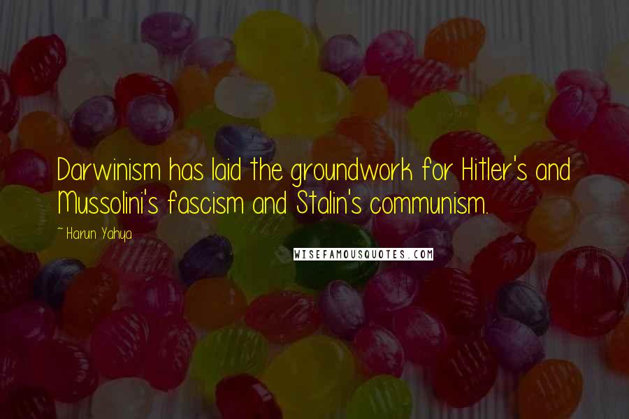 Harun Yahya Quotes: Darwinism has laid the groundwork for Hitler's and Mussolini's fascism and Stalin's communism.