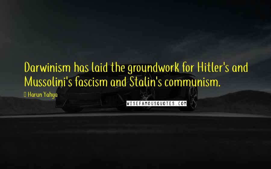 Harun Yahya Quotes: Darwinism has laid the groundwork for Hitler's and Mussolini's fascism and Stalin's communism.