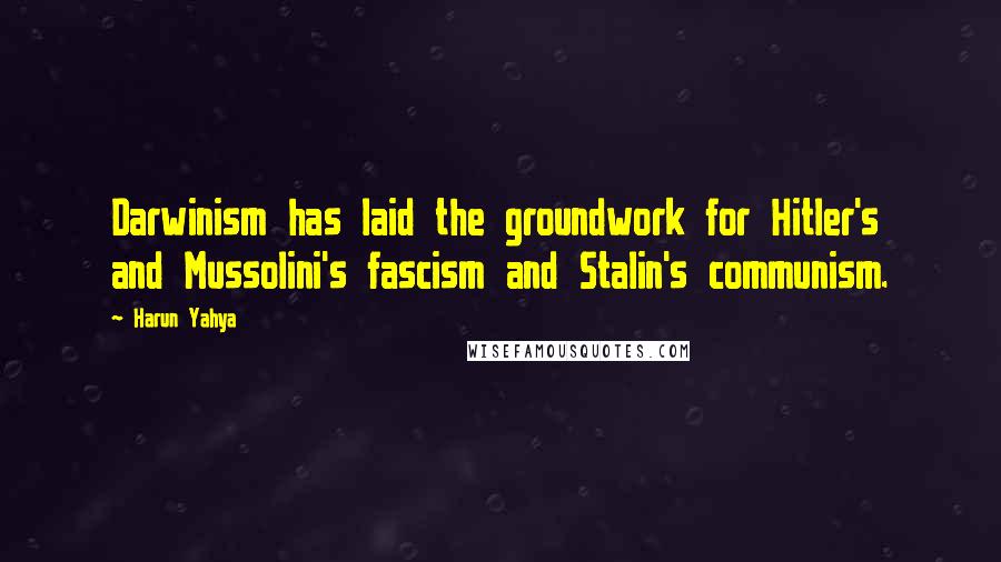 Harun Yahya Quotes: Darwinism has laid the groundwork for Hitler's and Mussolini's fascism and Stalin's communism.