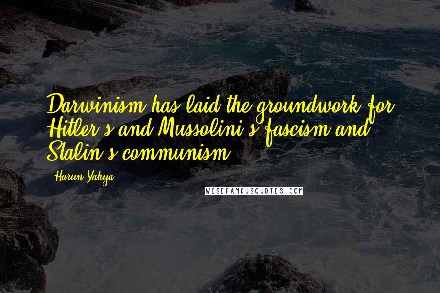 Harun Yahya Quotes: Darwinism has laid the groundwork for Hitler's and Mussolini's fascism and Stalin's communism.