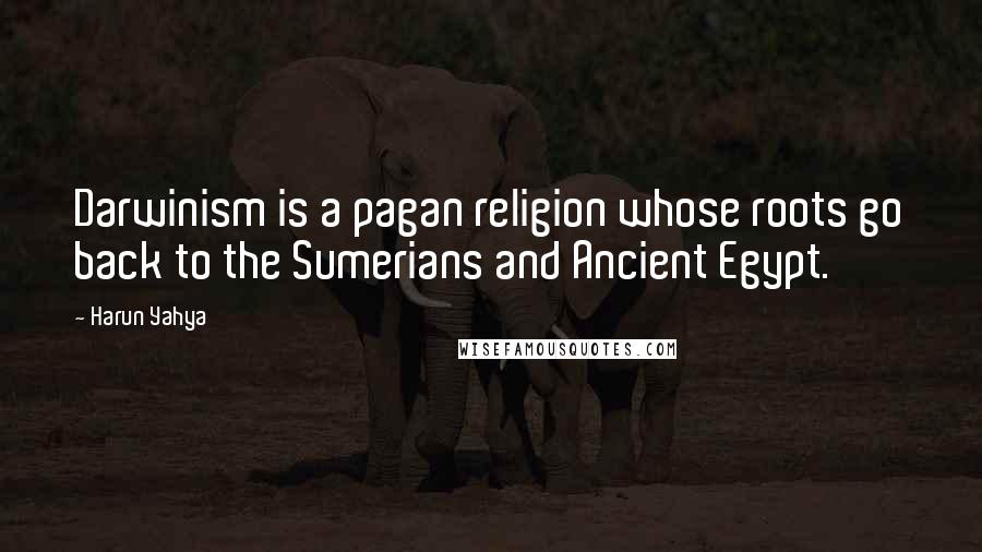 Harun Yahya Quotes: Darwinism is a pagan religion whose roots go back to the Sumerians and Ancient Egypt.