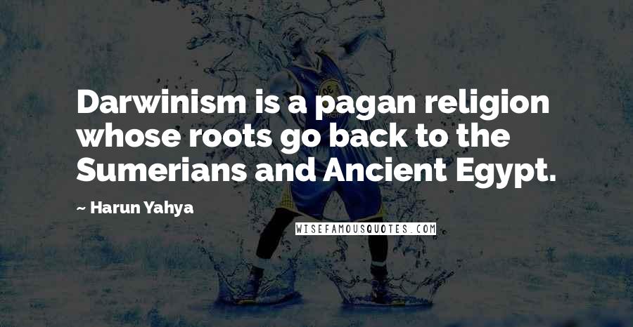 Harun Yahya Quotes: Darwinism is a pagan religion whose roots go back to the Sumerians and Ancient Egypt.