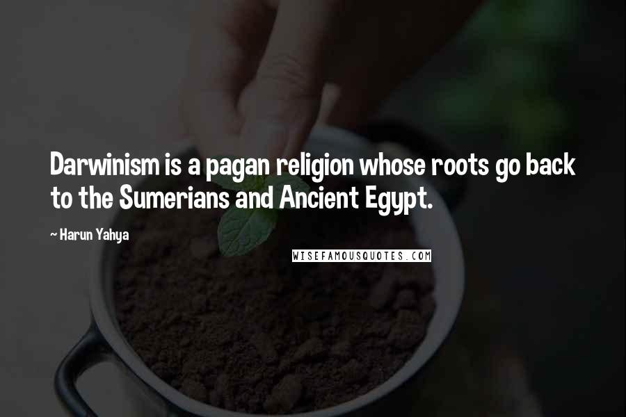 Harun Yahya Quotes: Darwinism is a pagan religion whose roots go back to the Sumerians and Ancient Egypt.