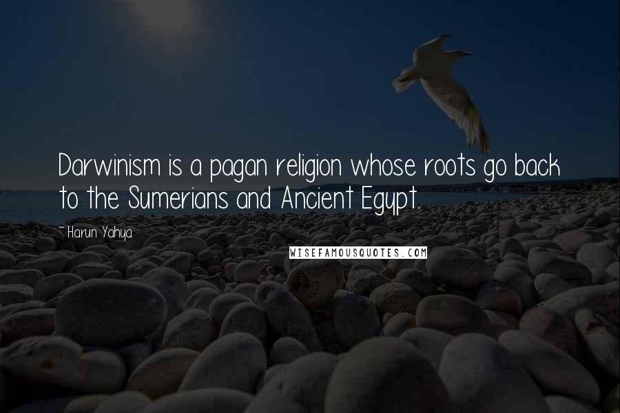 Harun Yahya Quotes: Darwinism is a pagan religion whose roots go back to the Sumerians and Ancient Egypt.