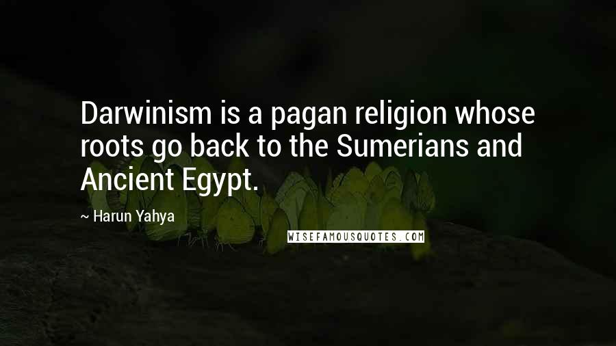 Harun Yahya Quotes: Darwinism is a pagan religion whose roots go back to the Sumerians and Ancient Egypt.