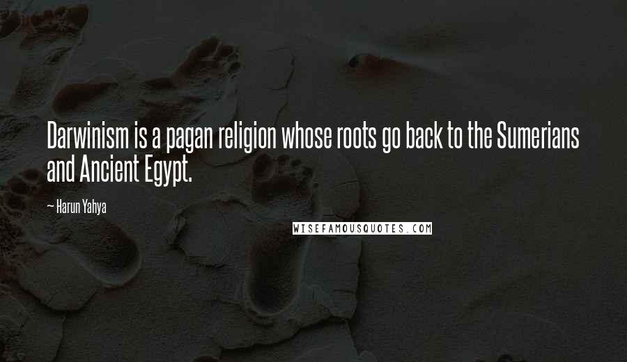 Harun Yahya Quotes: Darwinism is a pagan religion whose roots go back to the Sumerians and Ancient Egypt.