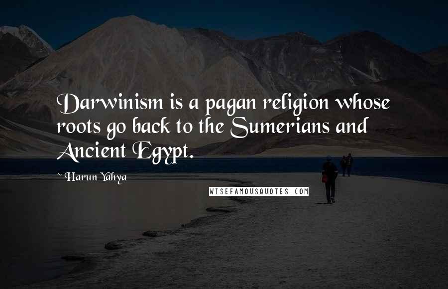 Harun Yahya Quotes: Darwinism is a pagan religion whose roots go back to the Sumerians and Ancient Egypt.