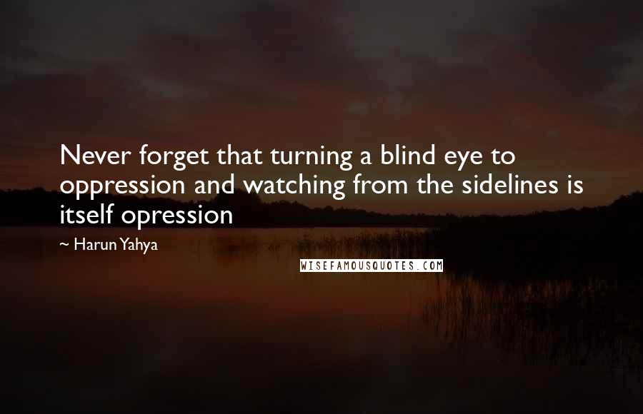 Harun Yahya Quotes: Never forget that turning a blind eye to oppression and watching from the sidelines is itself opression