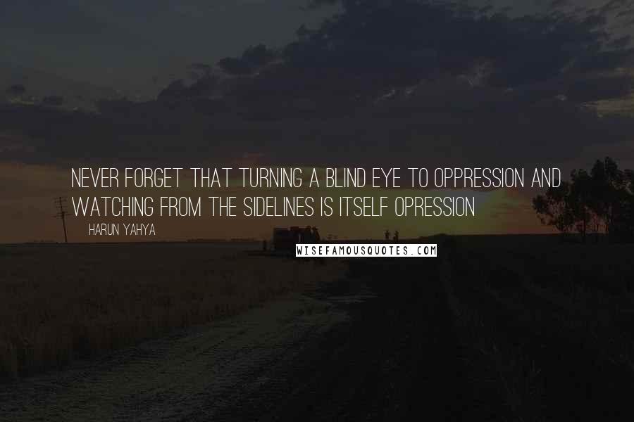 Harun Yahya Quotes: Never forget that turning a blind eye to oppression and watching from the sidelines is itself opression