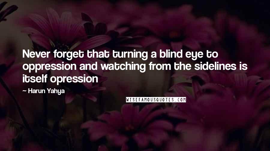 Harun Yahya Quotes: Never forget that turning a blind eye to oppression and watching from the sidelines is itself opression