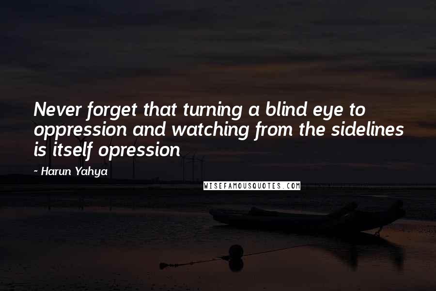 Harun Yahya Quotes: Never forget that turning a blind eye to oppression and watching from the sidelines is itself opression