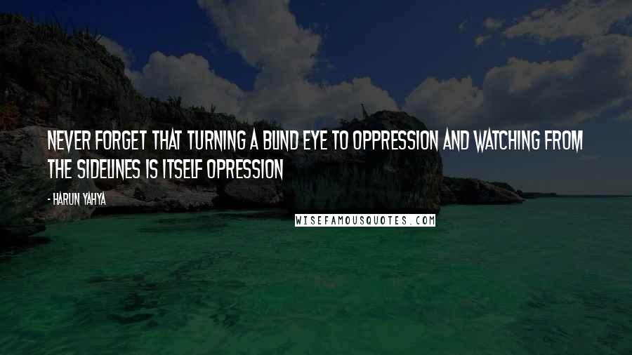 Harun Yahya Quotes: Never forget that turning a blind eye to oppression and watching from the sidelines is itself opression