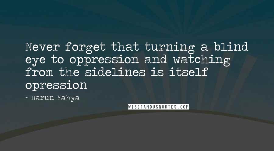 Harun Yahya Quotes: Never forget that turning a blind eye to oppression and watching from the sidelines is itself opression