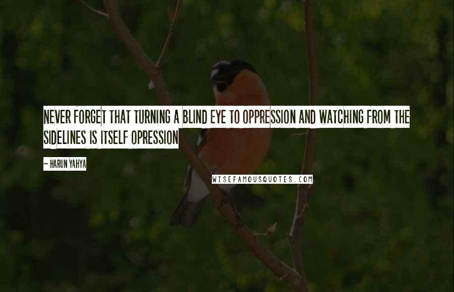 Harun Yahya Quotes: Never forget that turning a blind eye to oppression and watching from the sidelines is itself opression