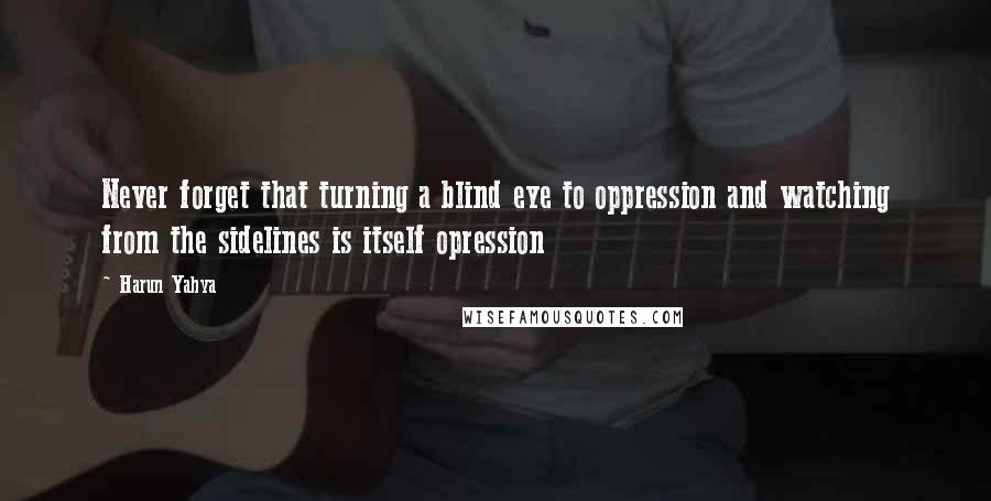 Harun Yahya Quotes: Never forget that turning a blind eye to oppression and watching from the sidelines is itself opression