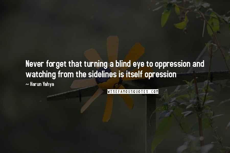 Harun Yahya Quotes: Never forget that turning a blind eye to oppression and watching from the sidelines is itself opression