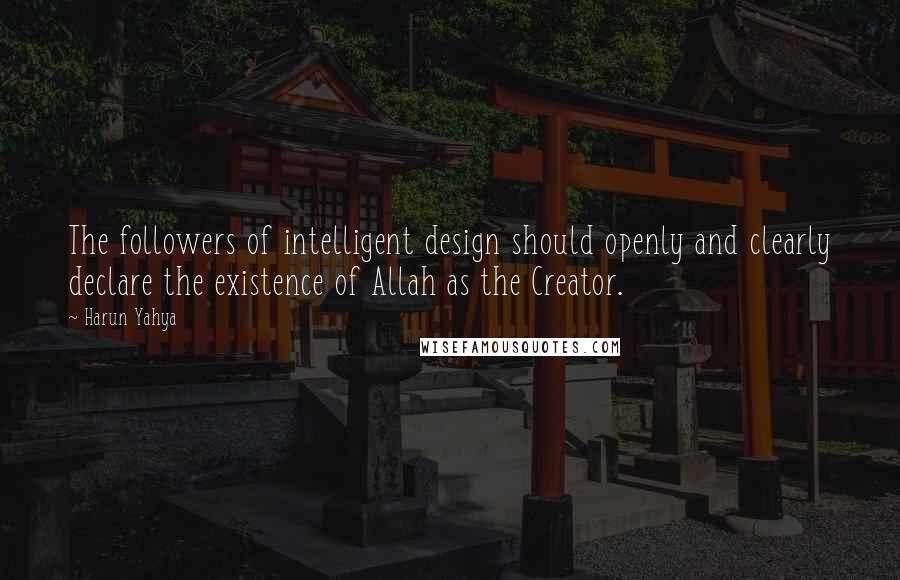 Harun Yahya Quotes: The followers of intelligent design should openly and clearly declare the existence of Allah as the Creator.