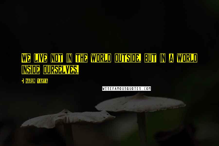 Harun Yahya Quotes: We live not in the world outside, but in a world inside ourselves.