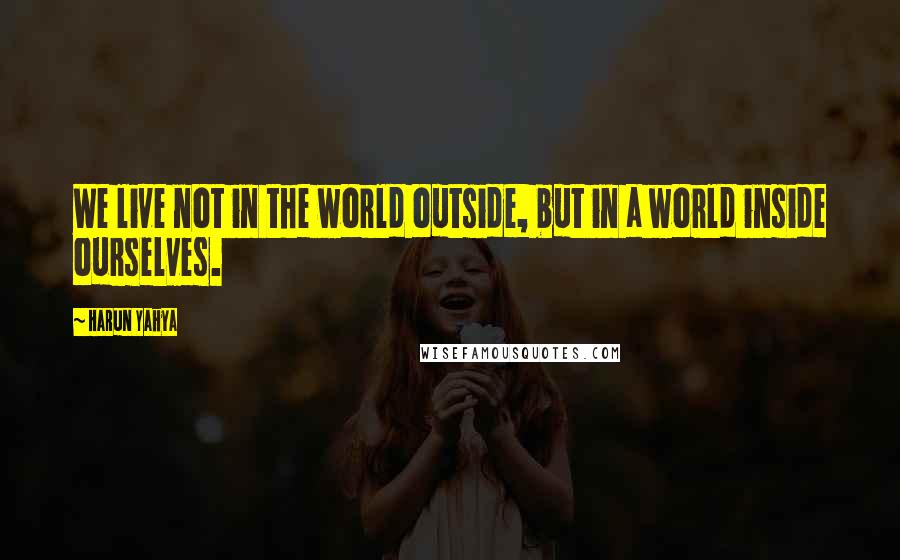 Harun Yahya Quotes: We live not in the world outside, but in a world inside ourselves.