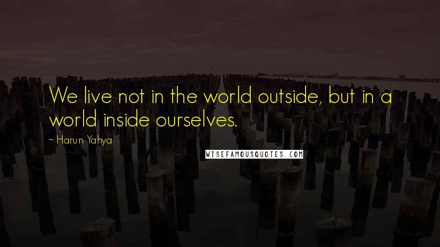 Harun Yahya Quotes: We live not in the world outside, but in a world inside ourselves.