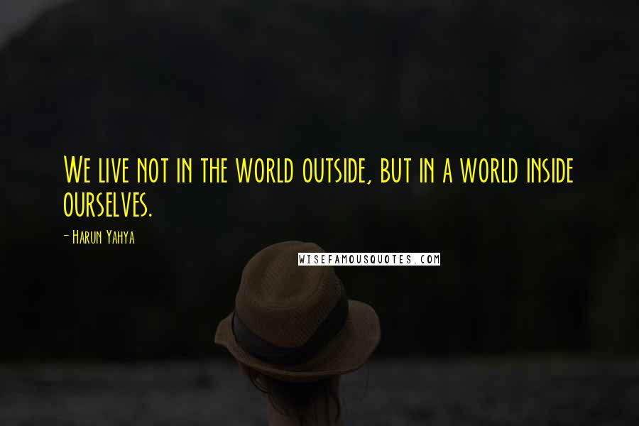 Harun Yahya Quotes: We live not in the world outside, but in a world inside ourselves.