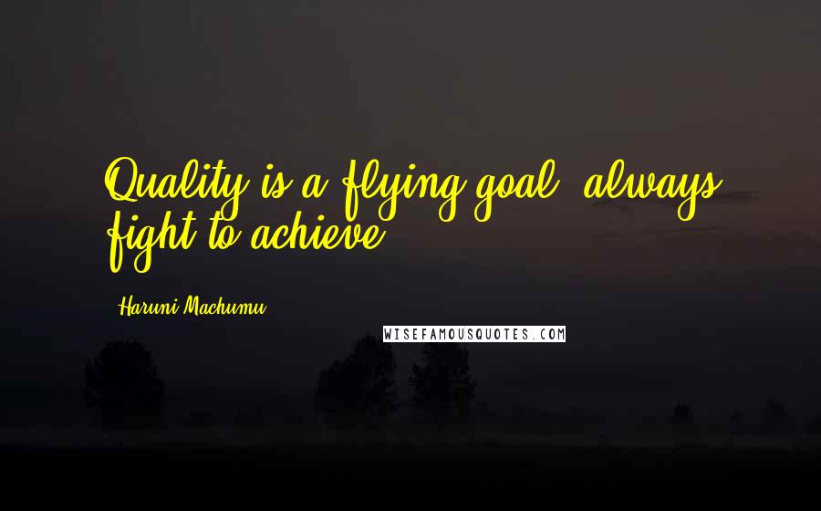 Haruni Machumu Quotes: Quality is a flying goal, always fight to achieve