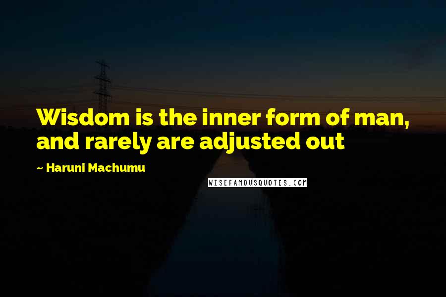 Haruni Machumu Quotes: Wisdom is the inner form of man, and rarely are adjusted out