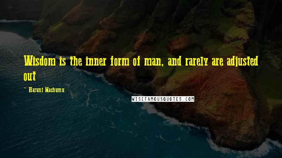 Haruni Machumu Quotes: Wisdom is the inner form of man, and rarely are adjusted out